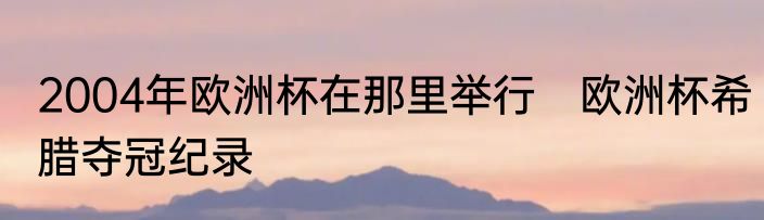 2004年欧洲杯在那里举行　欧洲杯希腊夺冠纪录
