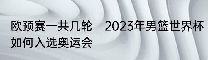 欧预赛一共几轮　2023年男篮世界杯如何入选奥运会