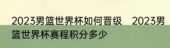 2023男篮世界杯如何晋级　2023男篮世界杯赛程积分多少
