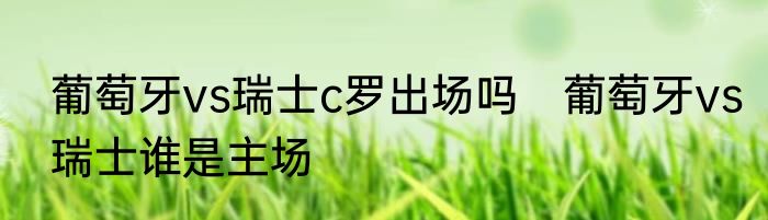 葡萄牙vs瑞士c罗出场吗　葡萄牙vs瑞士谁是主场