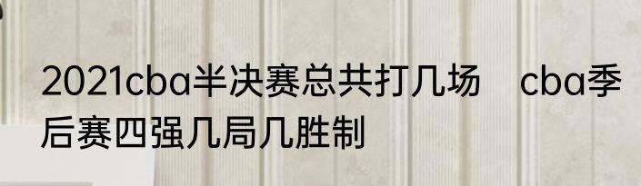 2021cba半决赛总共打几场　cba季后赛四强几局几胜制