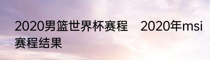 2020男篮世界杯赛程　2020年msi赛程结果