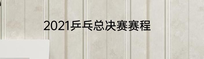 2021乒乓总决赛赛程