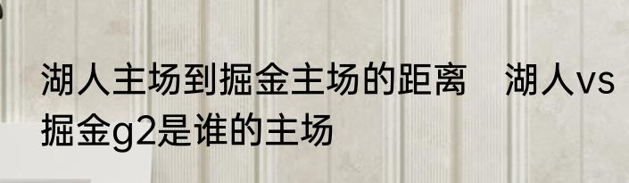 湖人主场到掘金主场的距离　湖人vs掘金g2是谁的主场