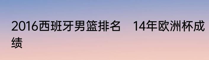 2016西班牙男篮排名　14年欧洲杯成绩