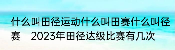 什么叫田径运动什么叫田赛什么叫径赛　2023年田径达级比赛有几次