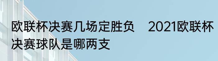 欧联杯决赛几场定胜负　2021欧联杯决赛球队是哪两支