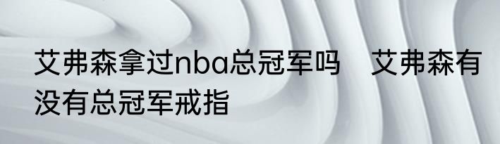 艾弗森拿过nba总冠军吗　艾弗森有没有总冠军戒指