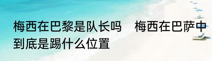 梅西在巴黎是队长吗　梅西在巴萨中到底是踢什么位置