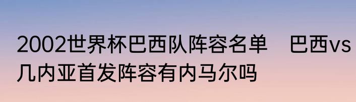 2002世界杯巴西队阵容名单　巴西vs几内亚首发阵容有内马尔吗