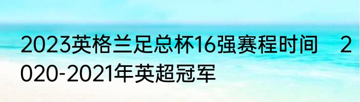 2023英格兰足总杯16强赛程时间　2020-2021年英超冠军