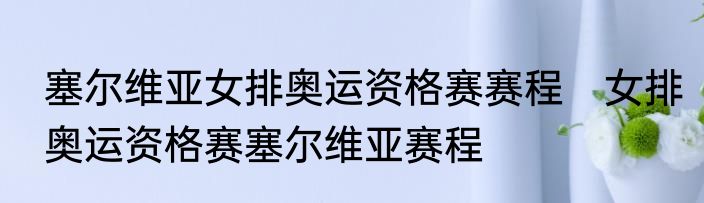 塞尔维亚女排奥运资格赛赛程　女排奥运资格赛塞尔维亚赛程