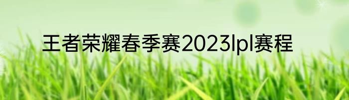 王者荣耀春季赛2023lpl赛程