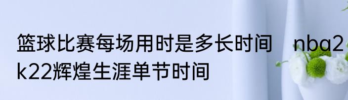 篮球比赛每场用时是多长时间　nba2k22辉煌生涯单节时间