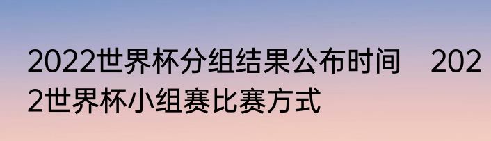 2022世界杯分组结果公布时间　2022世界杯小组赛比赛方式