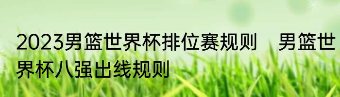2023男篮世界杯排位赛规则　男篮世界杯八强出线规则