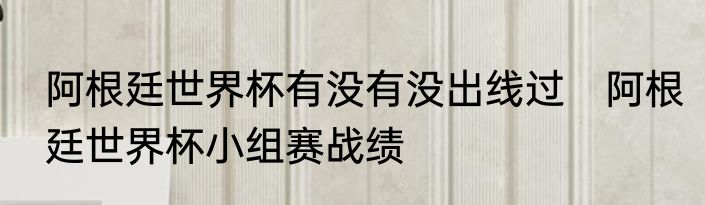 阿根廷世界杯有没有没出线过　阿根廷世界杯小组赛战绩