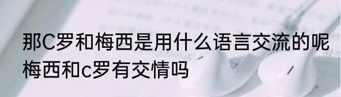 那C罗和梅西是用什么语言交流的呢　梅西和c罗有交情吗