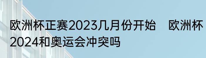 欧洲杯正赛2023几月份开始　欧洲杯2024和奥运会冲突吗