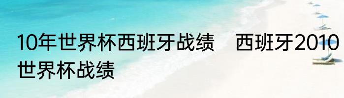 10年世界杯西班牙战绩　西班牙2010世界杯战绩