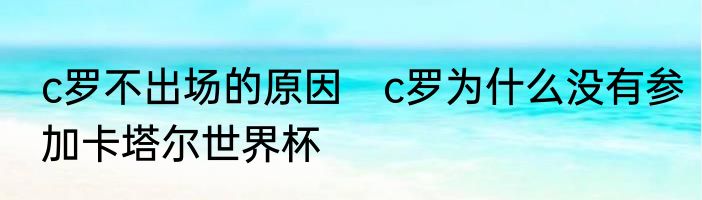 c罗不出场的原因　c罗为什么没有参加卡塔尔世界杯