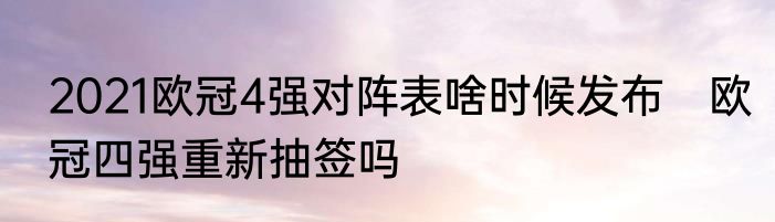 2021欧冠4强对阵表啥时候发布　欧冠四强重新抽签吗