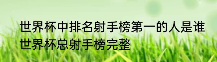 世界杯中排名射手榜第一的人是谁　世界杯总射手榜完整