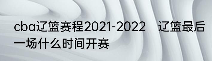cba辽篮赛程2021-2022　辽篮最后一场什么时间开赛