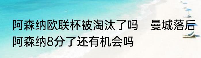 阿森纳欧联杯被淘汰了吗　曼城落后阿森纳8分了还有机会吗