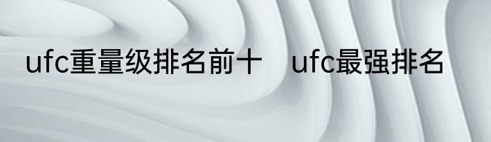 ufc重量级排名前十　ufc最强排名