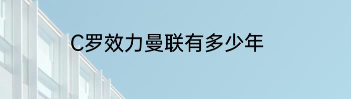 C罗效力曼联有多少年