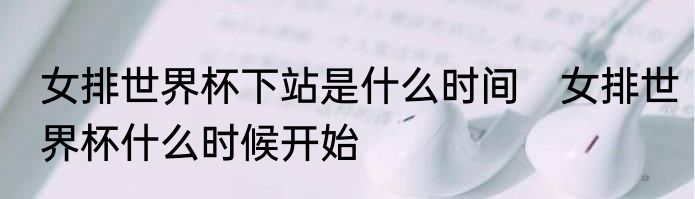 女排世界杯下站是什么时间　女排世界杯什么时候开始