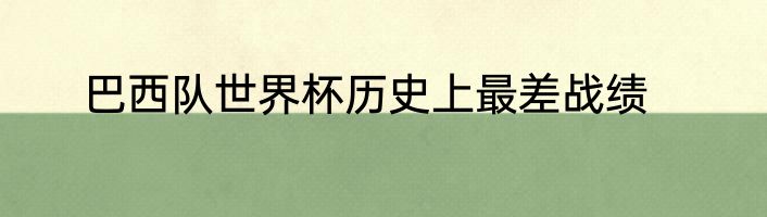 巴西队世界杯历史上最差战绩