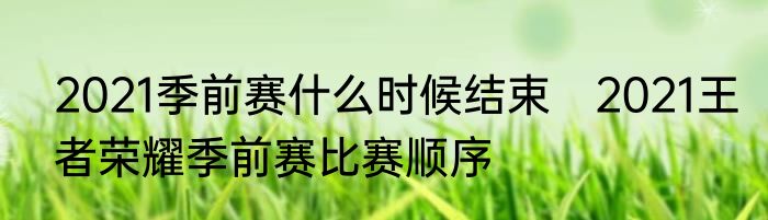 2021季前赛什么时候结束　2021王者荣耀季前赛比赛顺序