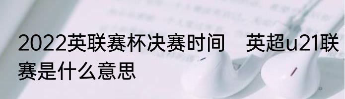 2022英联赛杯决赛时间　英超u21联赛是什么意思