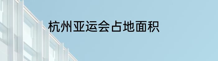 杭州亚运会占地面积