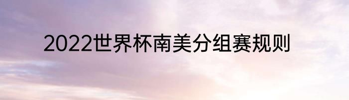 2022世界杯南美分组赛规则