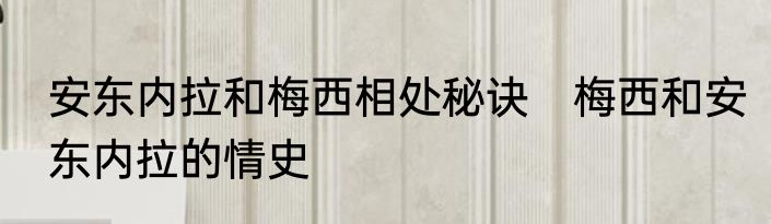 安东内拉和梅西相处秘诀　梅西和安东内拉的情史
