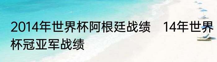 2014年世界杯阿根廷战绩　14年世界杯冠亚军战绩