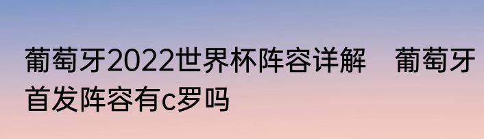 葡萄牙2022世界杯阵容详解　葡萄牙首发阵容有c罗吗