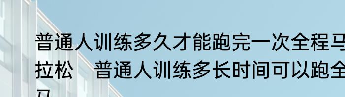 普通人训练多久才能跑完一次全程马拉松　普通人训练多长时间可以跑全马