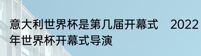 意大利世界杯是第几届开幕式　2022年世界杯开幕式导演