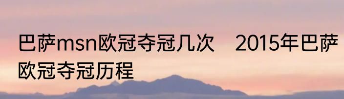 巴萨msn欧冠夺冠几次　2015年巴萨欧冠夺冠历程