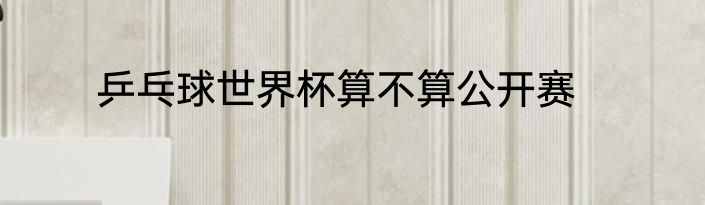 乒乓球世界杯算不算公开赛