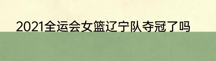 2021全运会女篮辽宁队夺冠了吗