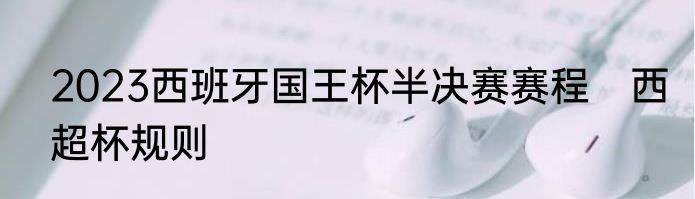 2023西班牙国王杯半决赛赛程　西超杯规则