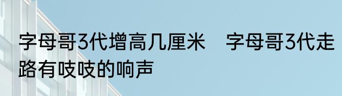 字母哥3代增高几厘米　字母哥3代走路有吱吱的响声