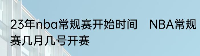 23年nba常规赛开始时间　NBA常规赛几月几号开赛
