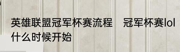 英雄联盟冠军杯赛流程　冠军杯赛lol什么时候开始