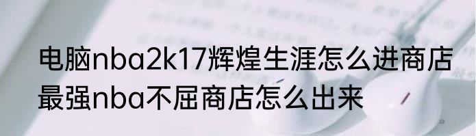 电脑nba2k17辉煌生涯怎么进商店　最强nba不屈商店怎么出来